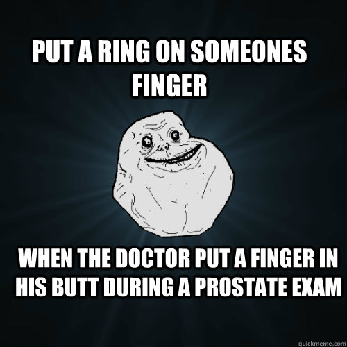 Put a ring on someones finger when the doctor put a finger in his butt During a prostate exam  Forever Alone