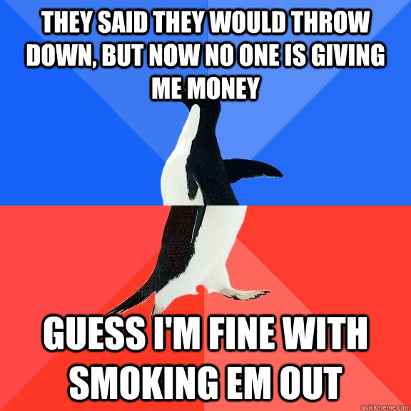 They said they would throw down, but now no one is giving me money Guess I'm fine with smoking em out  Socially Awkward Awesome Penguin