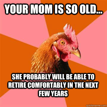 Your mom is so old... she probably will be able to retire comfortably in the next few years  Anti-Joke Chicken