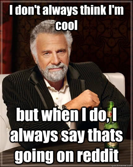 I don't always think I'm cool  but when I do, I always say thats going on reddit  The Most Interesting Man In The World