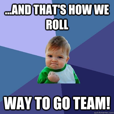 ...and that's how we roll WAY TO GO TEAM!  Success Kid