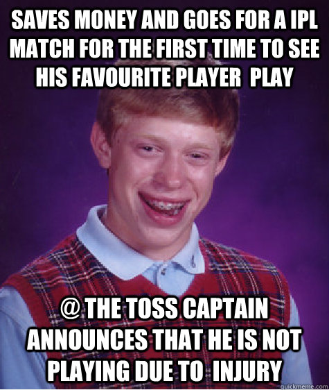 saves money and goes for a ipl match for the first time to see his favourite player  play @ the toss captain announces that he is not playing due to  injury  Bad Luck Brian