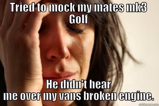 TRIED TO MOCK MY MATES MK3 GOLF HE DIDN'T HEAR ME OVER MY VANS BROKEN ENGINE. First World Problems