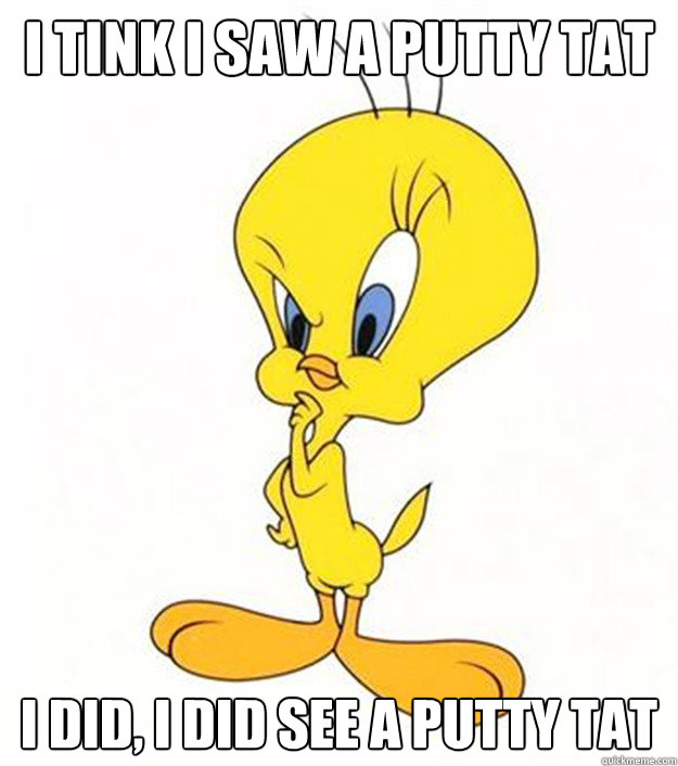 I tink I saw a putty tat I did, I did see a putty tat - I tink I saw a putty tat I did, I did see a putty tat  Tweety Bird