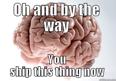 OH AND BY THE WAY YOU SHIP THIS THING NOW Scumbag Brain