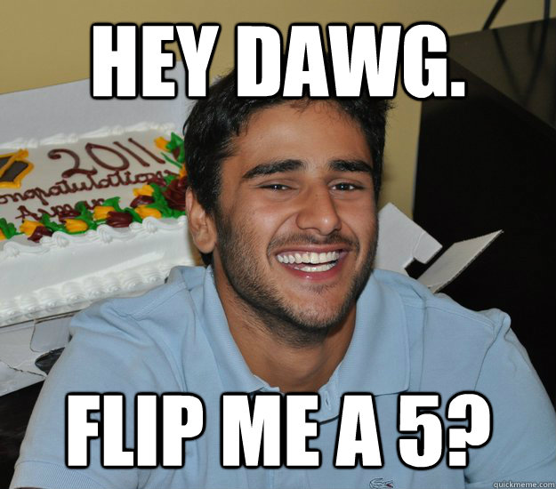 HEY DAWG. Flip me a 5?  