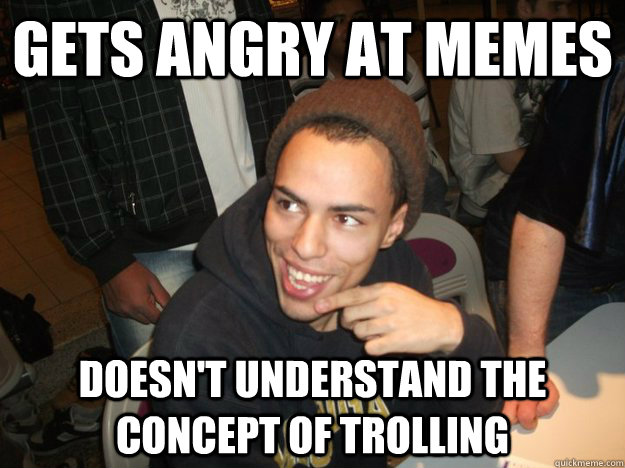 Gets angry at memes Doesn't understand the concept of trolling  