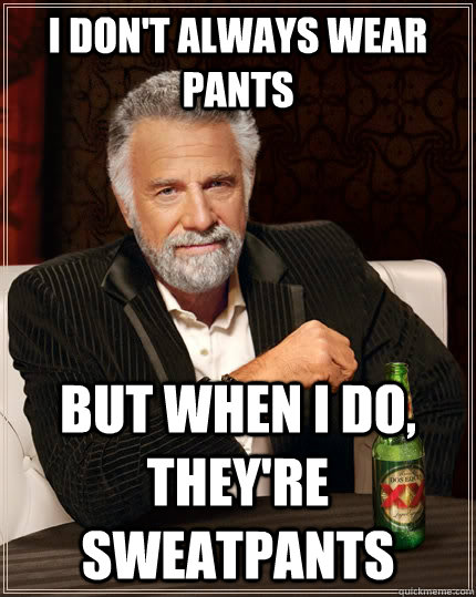 I don't always wear pants but when I do, they're sweatpants  The Most Interesting Man In The World