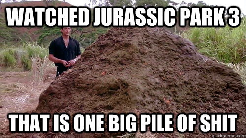Watched Jurassic Park 3 That is one big pile of shit - Watched Jurassic Park 3 That is one big pile of shit  Dr. Ian Malcolm Says