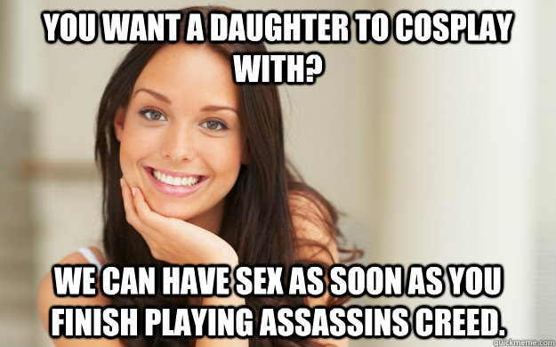 you want a daughter to cosplay with? we can have sex as soon as you finish playing assassins creed.  Good Girl Gina