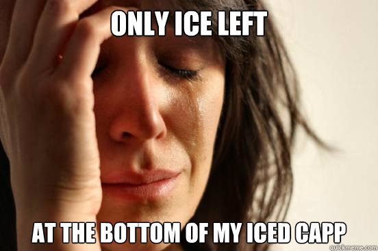 only ice left at the bottom of my iced capp  First World Problems