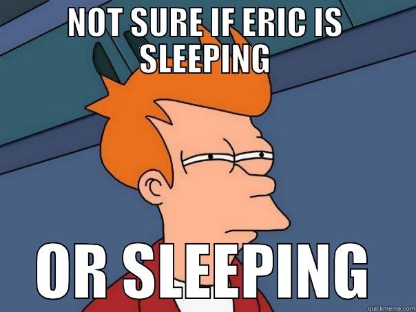                                                     - NOT SURE IF ERIC IS SLEEPING OR SLEEPING Futurama Fry