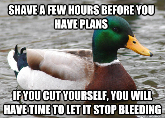 Shave a few hours before you have plans if you cut yourself, you will have time to let it stop bleeding  Actual Advice Mallard