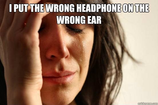 I put the wrong headphone on the wrong ear   First World Problems
