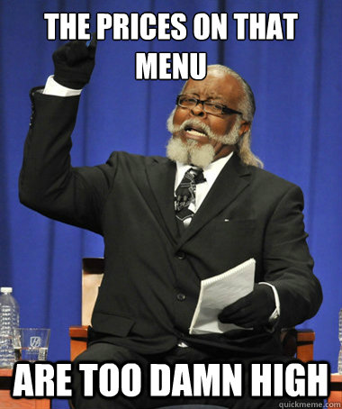 The prices on that menu are too damn high  The Rent Is Too Damn High
