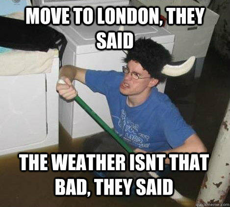 Move to London, they said The weather isnt that bad, they said  They said