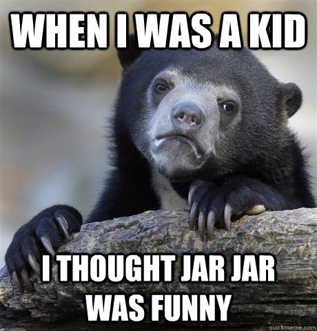 When I was a kid I thought Jar Jar  was funny  Confession Bear