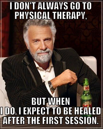 Physical therapy memes - I DON'T ALWAYS GO TO PHYSICAL THERAPY, BUT WHEN I DO, I EXPECT TO BE HEALED AFTER THE FIRST SESSION. The Most Interesting Man In The World