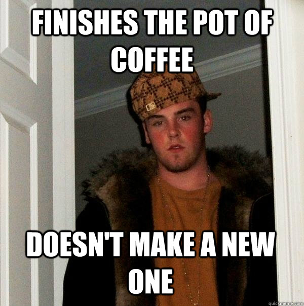FINISHES THE POT OF COFFEE DOESN'T MAKE A NEW ONE  Scumbag Steve