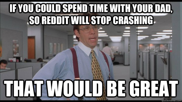 If you could spend time with your dad, so reddit will stop crashing That would be great - If you could spend time with your dad, so reddit will stop crashing That would be great  Office Space Lumbergh HD