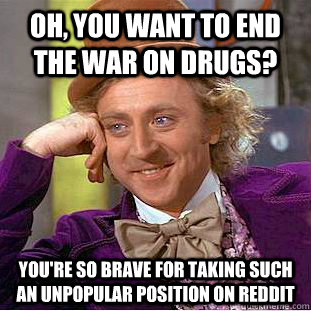 Oh, you want to end the war on drugs? you're so brave for taking such an unpopular position on Reddit  Condescending Wonka