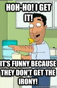 Hoh-ho! I get it! It's funny because they don't get the irony! - Hoh-ho! I get it! It's funny because they don't get the irony!  Flod.