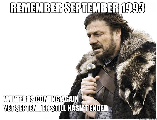 Winter is coming again
Yet September still hasn't ended Remember September 1993  Imminent Ned
