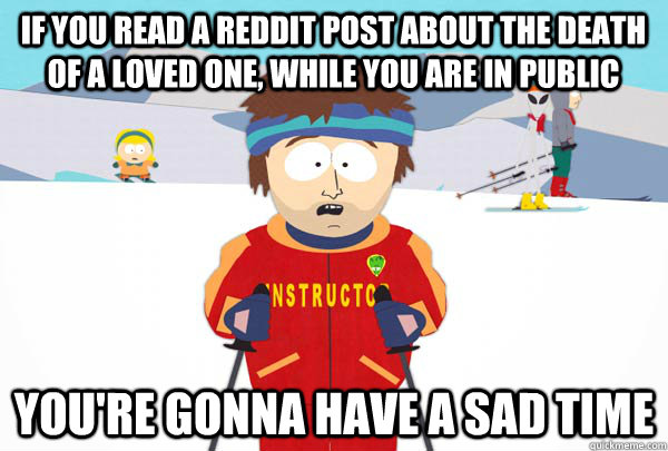 If you read a reddit post about the death of a loved one, while you are in public You're gonna have a sad time  Super Cool Ski Instructor