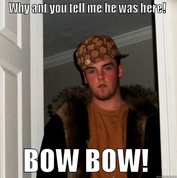WHY ANT YOU TELL ME HE WAS HERE! BOW BOW! Scumbag Steve