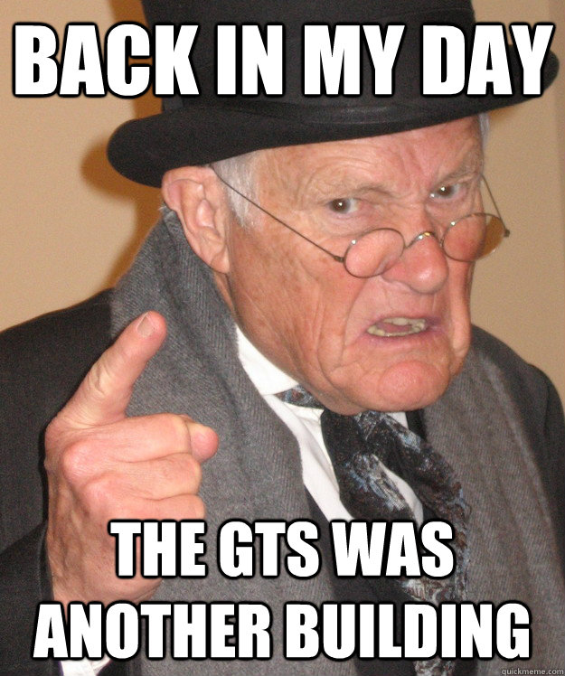 Back in my day The GTS was another building  Angry Old Man
