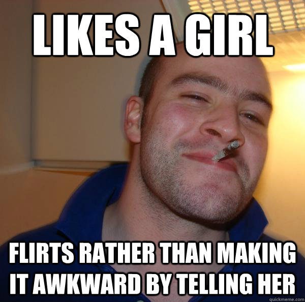 likes a girl flirts rather than making it awkward by telling her - likes a girl flirts rather than making it awkward by telling her  Good Guy Greg 