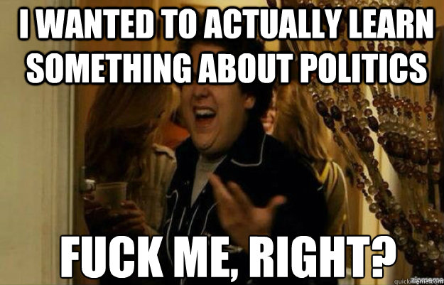 i wanted to actually learn something about politics FUCK ME, RIGHT? - i wanted to actually learn something about politics FUCK ME, RIGHT?  fuck me right 2