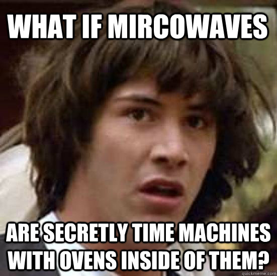 What if mircowaves are secretly time machines with ovens inside of them?  conspiracy keanu