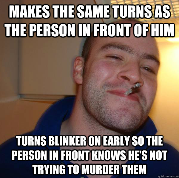 Makes the same turns as the person in front of him turns blinker on early so the person in front knows he's not trying to murder them - Makes the same turns as the person in front of him turns blinker on early so the person in front knows he's not trying to murder them  Misc