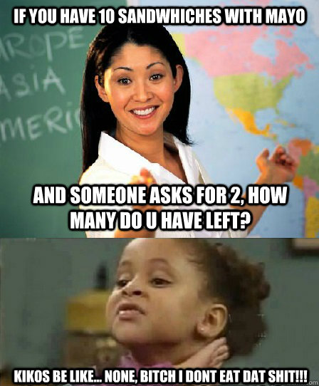 If you have 10 Sandwhiches with mayo and someone asks for 2, How many do u have left? Kikos Be Like... none, bitch i dont eat dat shit!!! - If you have 10 Sandwhiches with mayo and someone asks for 2, How many do u have left? Kikos Be Like... none, bitch i dont eat dat shit!!!  No she aint!