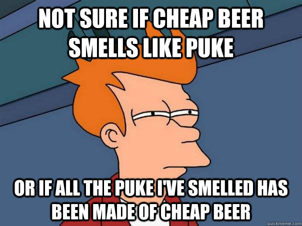 Not sure if cheap beer smells like puke Or if all the puke i've smelled has been made of cheap beer  Futurama Fry