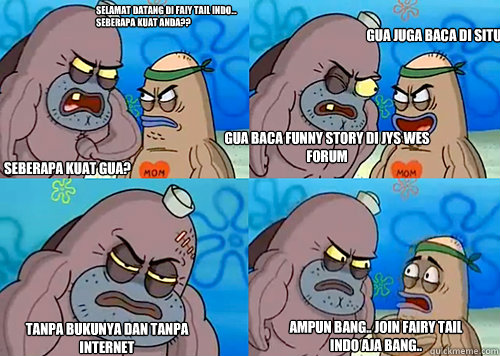 Selamat datang di faiy tail indo... seberapa kuat anda?? seberapa kuat gua? gua baca funny story di JYS WES Forum tanpa bukunya dan tanpa internet ampun bang.. join fairy tail indo aja bang.. gua juga baca di situ  Salty Spitoon How Tough Are Ya