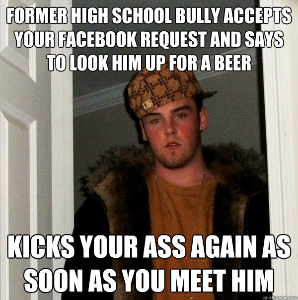 Former high school bully accepts your facebook request and says to look him up for a beer Kicks your ass again as soon as you meet him  Scumbag Steve