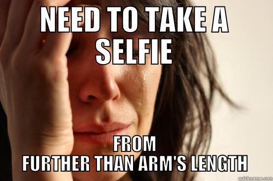 NEED TO TAKE A SELFIE FROM FURTHER THAN ARM'S LENGTH First World Problems