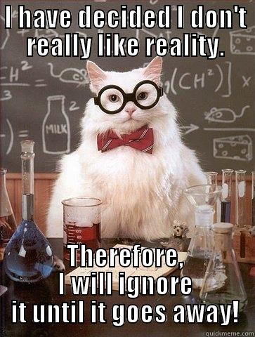 I HAVE DECIDED I DON'T REALLY LIKE REALITY. THEREFORE, I WILL IGNORE IT UNTIL IT GOES AWAY! Chemistry Cat