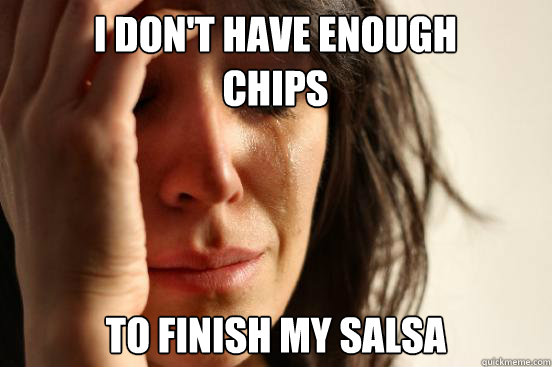 I don't have enough chips to finish my salsa  First World Problems