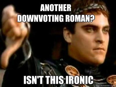 Another downvoting roman? isn't this ironic  Downvoting Roman
