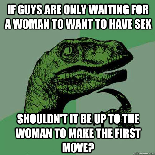 if guys are only waiting for a woman to want to have sex shouldn't it be up to the woman to make the first move?  Philosoraptor