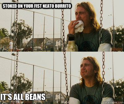 Stoked on your fist Neato Burrito It's all beans  First World Stoner Problems