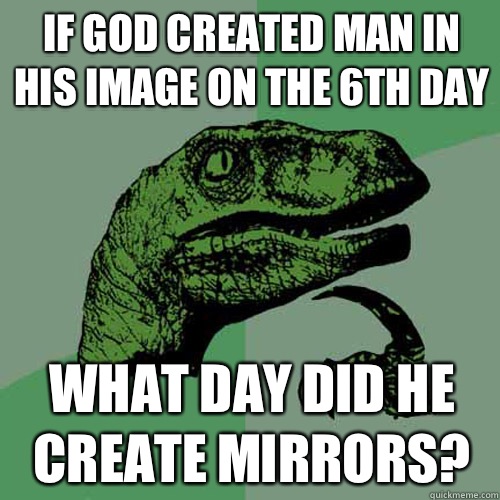 If God created man in his image on the 6th day What day did he create mirrors?  Philosoraptor