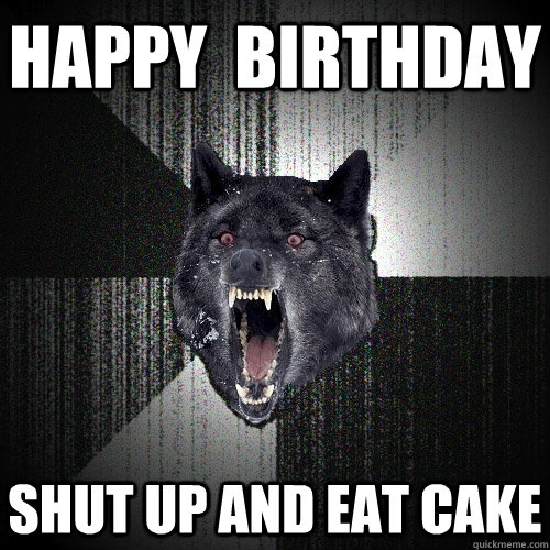 Happy  Birthday shut up and eat cake   Insanity Wolf