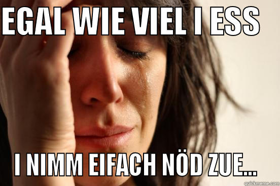 EGAL WIE VIEL I ESS    I NIMM EIFACH NÖD ZUE...  First World Problems