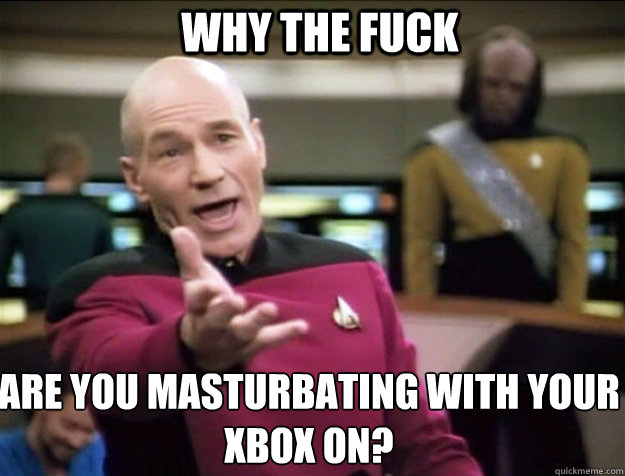 WHY THE FUCK ARE YOU MASTURBATING WITH YOUR XBOX ON?  Piccard 2