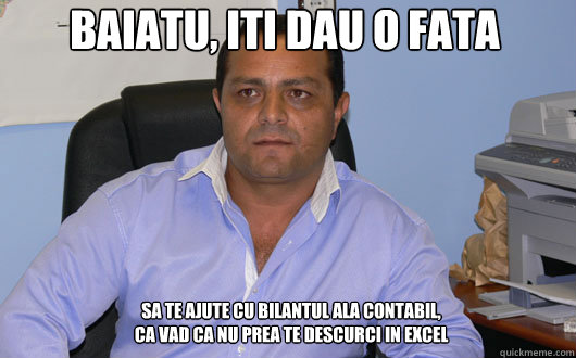 BAIATU, ITI DAU O FATA SA TE AJUTE CU BILANTUL ALA CONTABIL,
CA VAD CA NU PREA TE DESCURCI IN EXCEL  - BAIATU, ITI DAU O FATA SA TE AJUTE CU BILANTUL ALA CONTABIL,
CA VAD CA NU PREA TE DESCURCI IN EXCEL   Omul de Afaceri Rrom