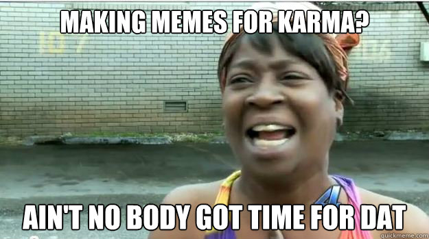Making memes for karma? AIN'T NO BODY GOT TIME FOR DAT  AINT NO BODY GOT TIME FOR DAT